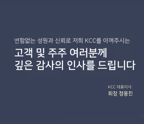 변함없는 성원과 신뢰로 저희
          KCC를 아껴주신느 고객및 주주 여러분께 깊은 감사의 인사를 드립니다.